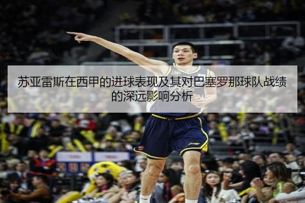 苏亚雷斯在西甲的进球表现及其对巴塞罗那球队战绩的深远影响分析
