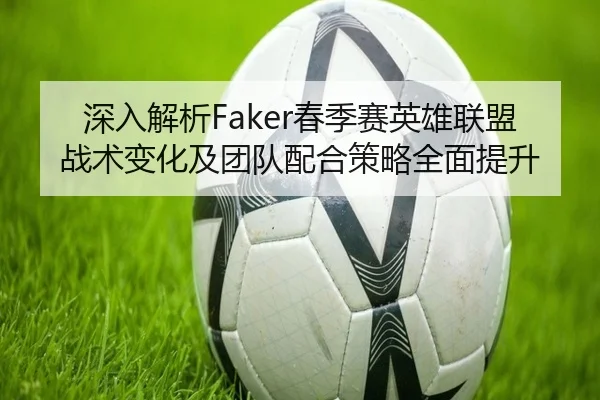 深入解析Faker春季赛英雄联盟战术变化及团队配合策略全面提升